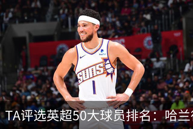 TA评选英超50大球员排名：哈兰德居首阿森纳多人入选